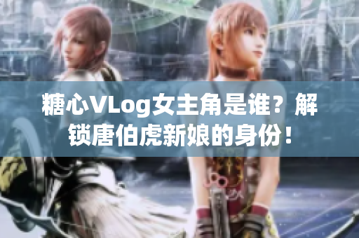 糖心VLog女主角是谁？解锁唐伯虎新娘的身份！