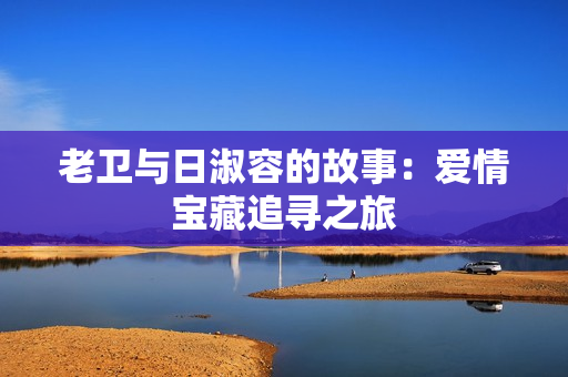 老卫与日淑容的故事：爱情宝藏追寻之旅