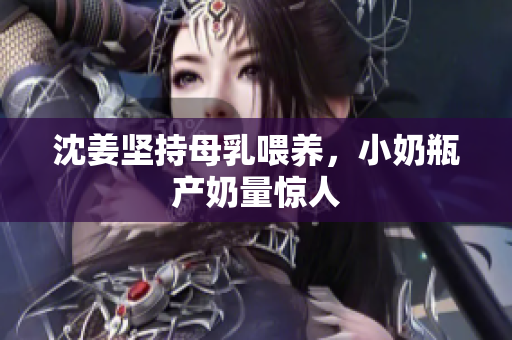 沈姜坚持母乳喂养，小奶瓶产奶量惊人