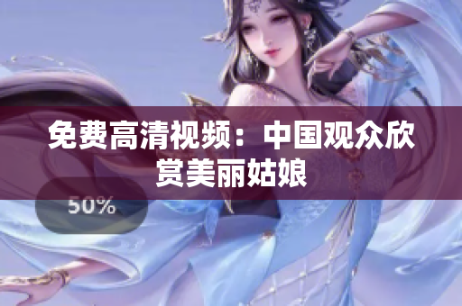 免费高清视频：中国观众欣赏美丽姑娘
