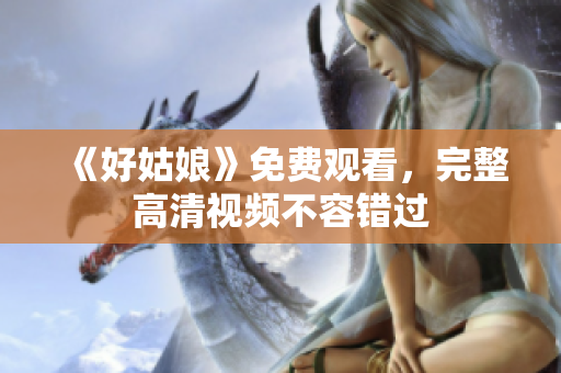 《好姑娘》免费观看，完整高清视频不容错过