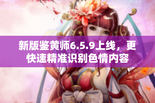 新版鉴黄师6.5.9上线，更快速精准识别色情内容