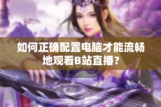 如何正确配置电脑才能流畅地观看B站直播？