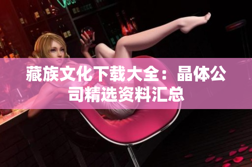 藏族文化下载大全：晶体公司精选资料汇总