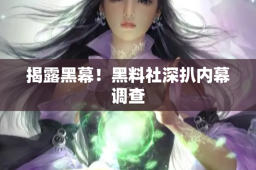 揭露黑幕！黑料社深扒内幕调查