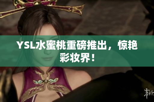 YSL水蜜桃重磅推出，惊艳彩妆界！