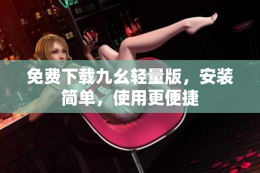免费下载九幺轻量版，安装简单，使用更便捷