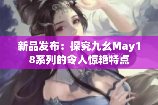 新品发布：探究九幺May18系列的令人惊艳特点