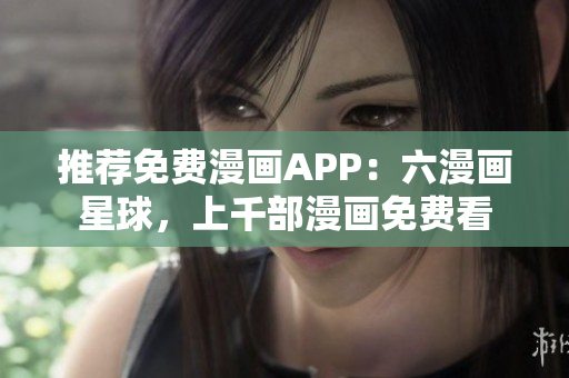 推荐免费漫画APP：六漫画星球，上千部漫画免费看