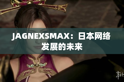 JAGNEXSMAX：日本网络发展的未来