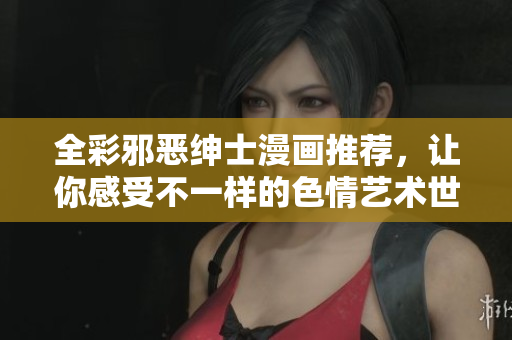 全彩邪恶绅士漫画推荐，让你感受不一样的色情艺术世界