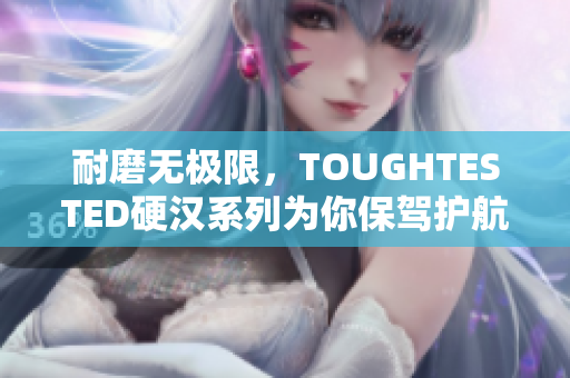 耐磨无极限，TOUGHTESTED硬汉系列为你保驾护航!