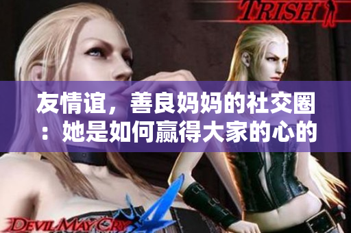 友情谊，善良妈妈的社交圈：她是如何赢得大家的心的？