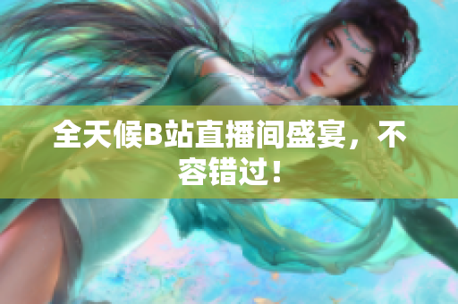 全天候B站直播间盛宴，不容错过！