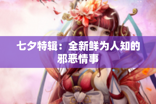 七夕特辑：全新鲜为人知的邪恶情事