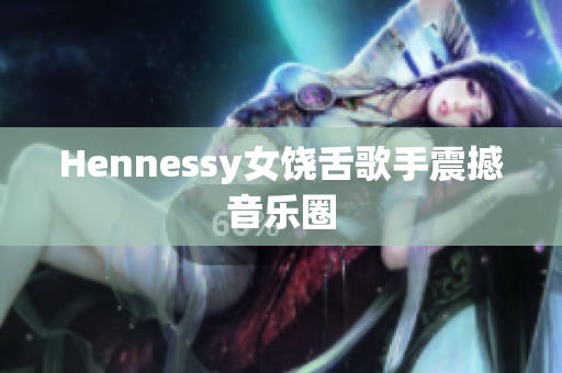 Hennessy女饶舌歌手震撼音乐圈