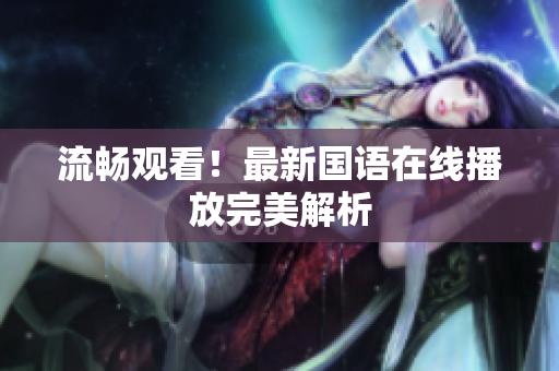 流畅观看！最新国语在线播放完美解析