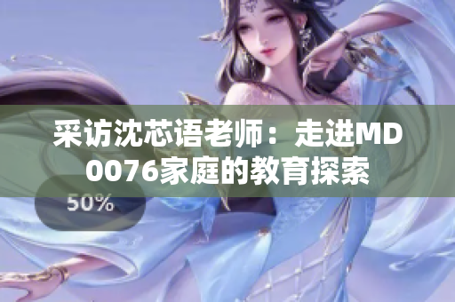 采访沈芯语老师：走进MD0076家庭的教育探索
