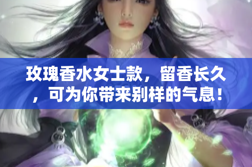 玫瑰香水女士款，留香长久，可为你带来别样的气息！