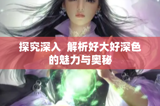 探究深入  解析好大好深色的魅力与奥秘