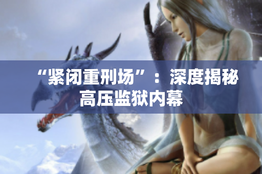 “紧闭重刑场”：深度揭秘高压监狱内幕
