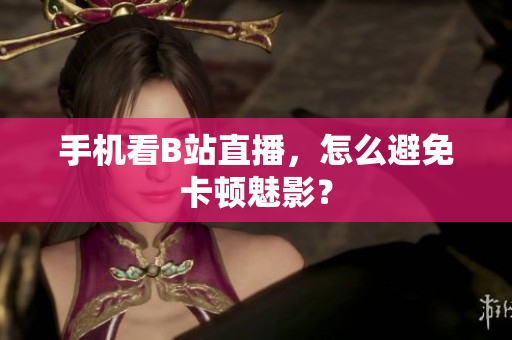 手机看B站直播，怎么避免卡顿魅影？