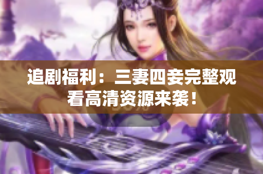 追剧福利：三妻四妾完整观看高清资源来袭！