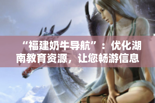 “福建奶牛导航”：优化湖南教育资源，让您畅游信息海洋！