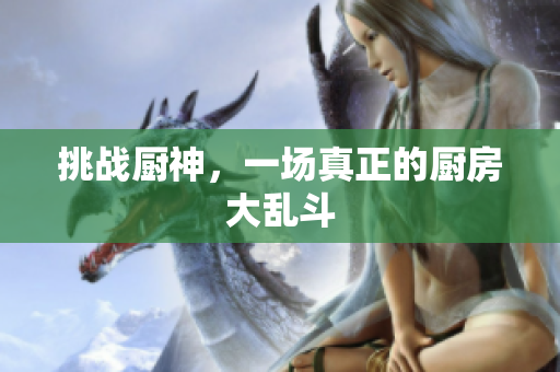 挑战厨神，一场真正的厨房大乱斗