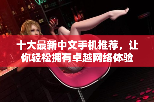 十大最新中文手机推荐，让你轻松拥有卓越网络体验