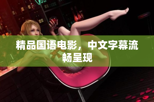 精品国语电影，中文字幕流畅呈现