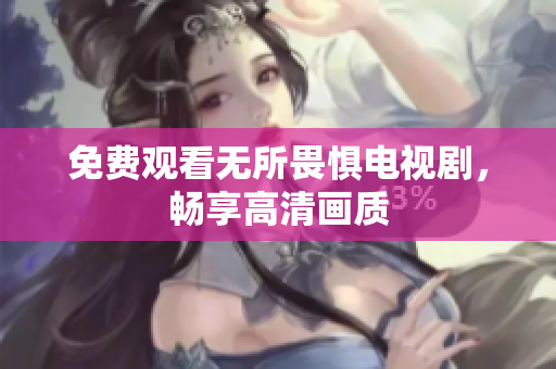 免费观看无所畏惧电视剧，畅享高清画质