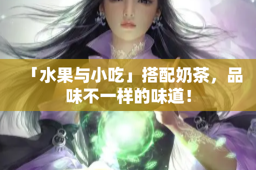 「水果与小吃」搭配奶茶，品味不一样的味道！