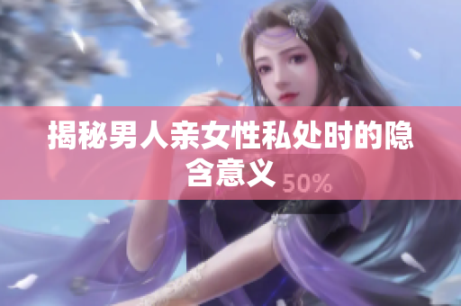 揭秘男人亲女性私处时的隐含意义