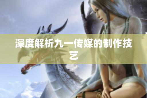 深度解析九一传媒的制作技艺
