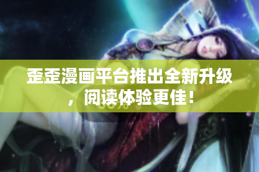 歪歪漫画平台推出全新升级，阅读体验更佳！