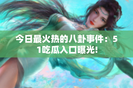 今日最火热的八卦事件：51吃瓜入口曝光!