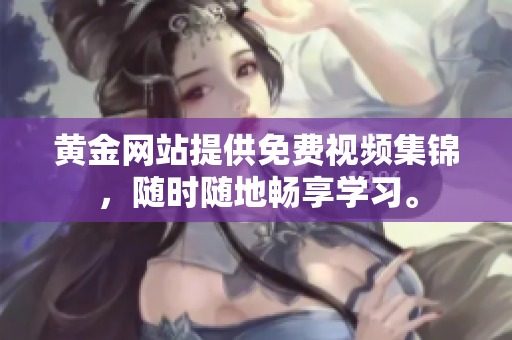 黄金网站提供免费视频集锦，随时随地畅享学习。
