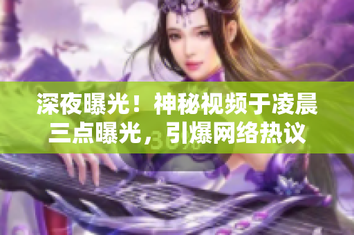 深夜曝光！神秘视频于凌晨三点曝光，引爆网络热议