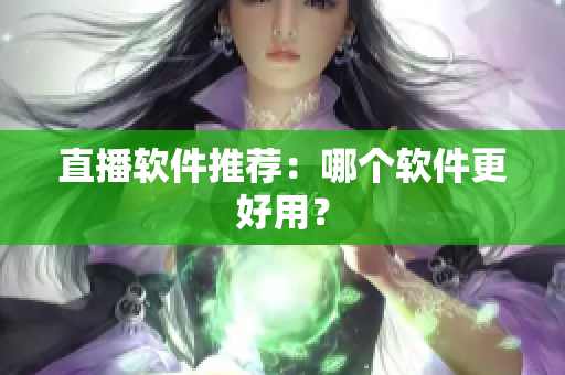 直播软件推荐：哪个软件更好用？