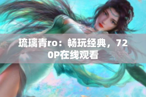 琉璃青ro：畅玩经典，720P在线观看