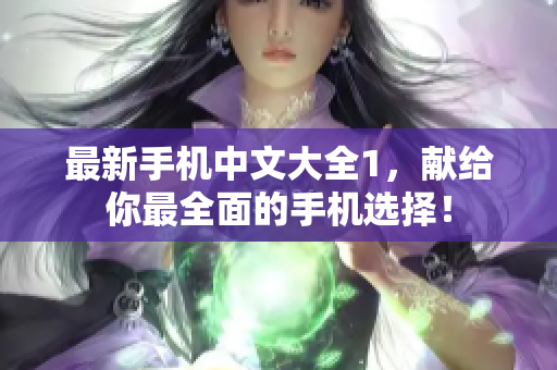 最新手机中文大全1，献给你最全面的手机选择！