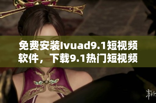 免费安装Ivuad9.1短视频软件，下载9.1热门短视频