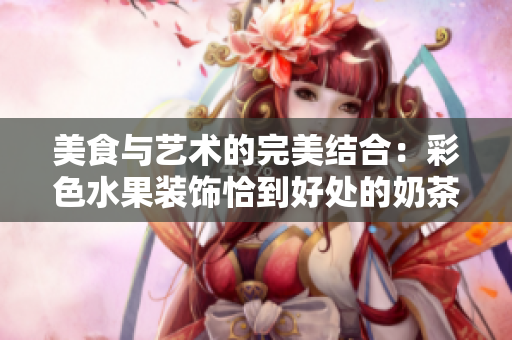 美食与艺术的完美结合：彩色水果装饰恰到好处的奶茶上!