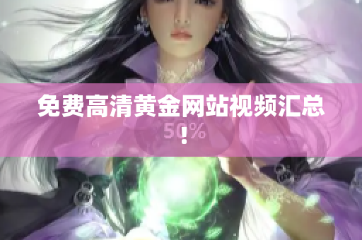 免费高清黄金网站视频汇总！