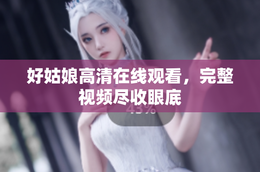 好姑娘高清在线观看，完整视频尽收眼底
