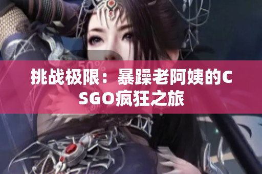 挑战极限：暴躁老阿姨的CSGO疯狂之旅