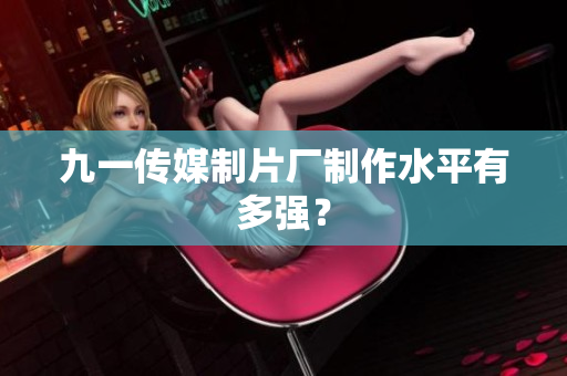 九一传媒制片厂制作水平有多强？