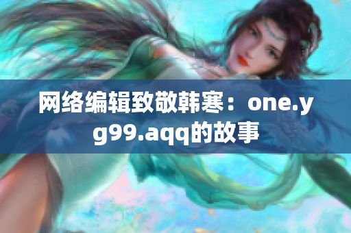 网络编辑致敬韩寒：one.yg99.aqq的故事