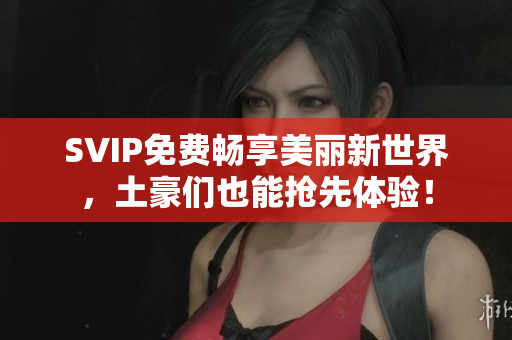 SVIP免费畅享美丽新世界，土豪们也能抢先体验！